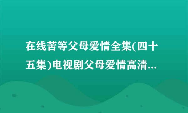 在线苦等父母爱情全集(四十五集)电视剧父母爱情高清在线直播地址