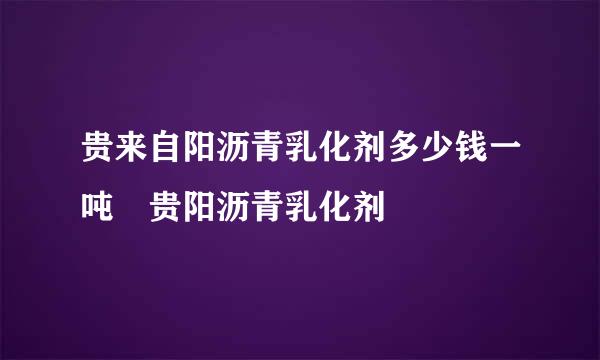 贵来自阳沥青乳化剂多少钱一吨 贵阳沥青乳化剂