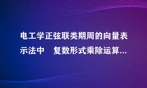 电工学正弦联类期周的向量表示法中 复数形式乘除运算怎么算 例如A=-8+j6 B=3+j4 求AB和A/B。谁能给出详细步骤？