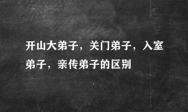 开山大弟子，关门弟子，入室弟子，亲传弟子的区别