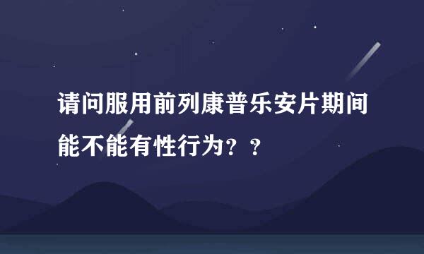 请问服用前列康普乐安片期间能不能有性行为？？