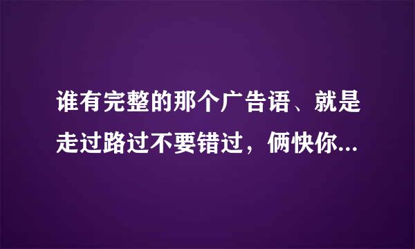 谁有完整的那个广告语、就是走过路过不要错过，俩快你买不了吃亏买不了上当那个