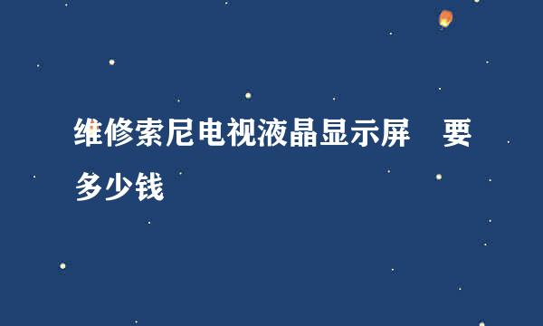 维修索尼电视液晶显示屏 要多少钱