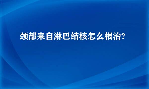 颈部来自淋巴结核怎么根治?