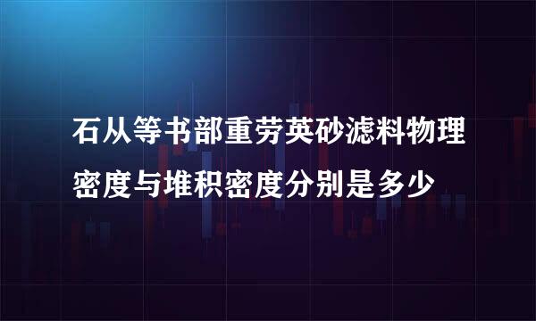 石从等书部重劳英砂滤料物理密度与堆积密度分别是多少