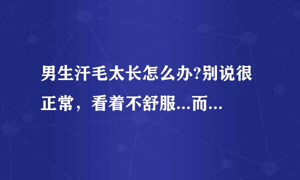 男生汗毛太长怎么办?别说很正常，看着不舒服...而且很长很密