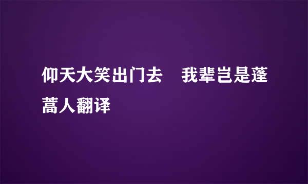 仰天大笑出门去 我辈岂是蓬蒿人翻译