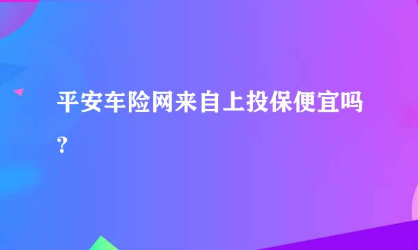 平安车险网来自上投保便宜吗？