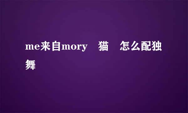 me来自mory 猫 怎么配独舞