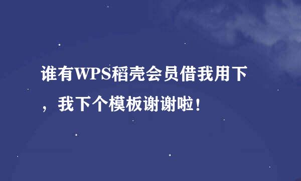 谁有WPS稻壳会员借我用下，我下个模板谢谢啦！