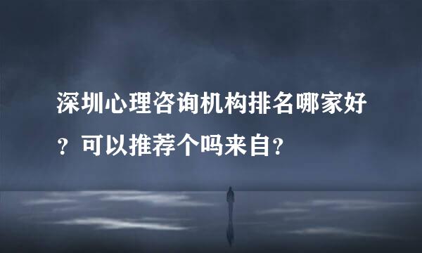 深圳心理咨询机构排名哪家好？可以推荐个吗来自？