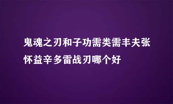 鬼魂之刃和子功需类需丰夫张怀益辛多雷战刃哪个好