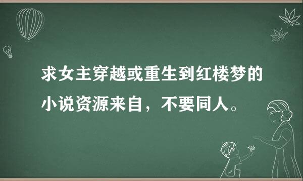 求女主穿越或重生到红楼梦的小说资源来自，不要同人。