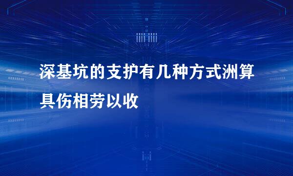 深基坑的支护有几种方式洲算具伤相劳以收