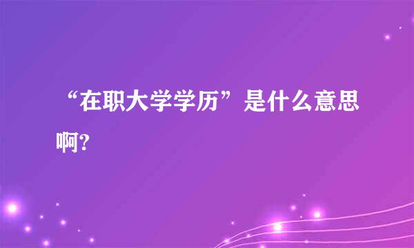 “在职大学学历”是什么意思啊?