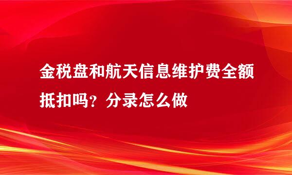 金税盘和航天信息维护费全额抵扣吗？分录怎么做