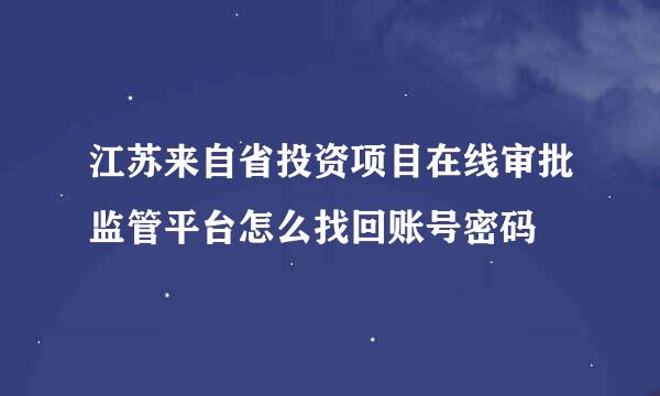 江苏来自省投资项目在线审批监管平台怎么找回账号密码