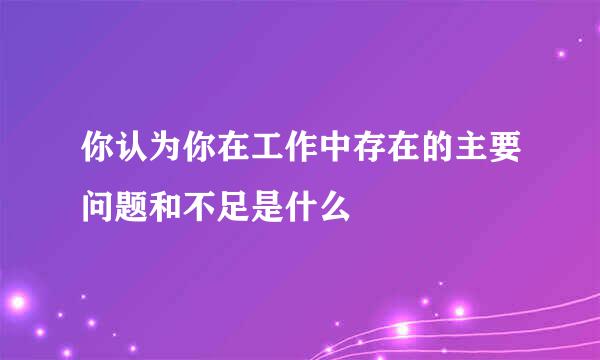 你认为你在工作中存在的主要问题和不足是什么