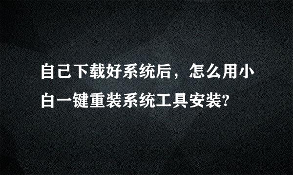 自己下载好系统后，怎么用小白一键重装系统工具安装?