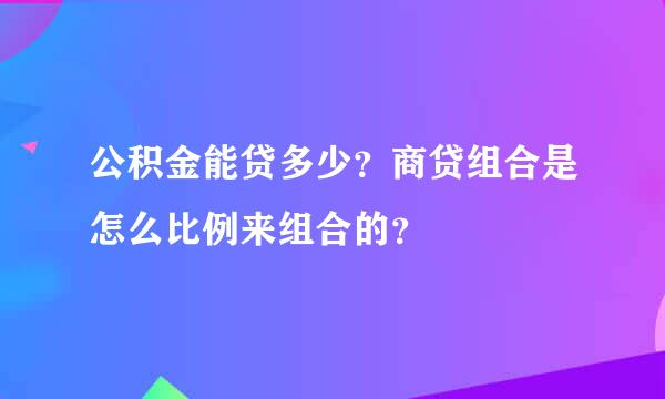 公积金能贷多少？商贷组合是怎么比例来组合的？