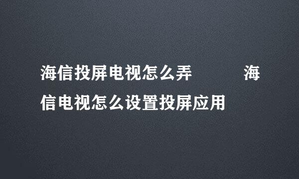 海信投屏电视怎么弄   海信电视怎么设置投屏应用