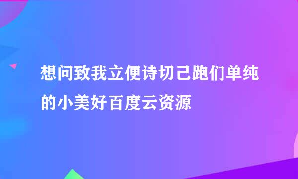 想问致我立便诗切己跑们单纯的小美好百度云资源