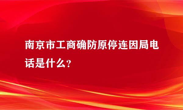 南京市工商确防原停连因局电话是什么？