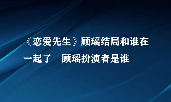 《恋爱先生》顾瑶结局和谁在一起了 顾瑶扮演者是谁