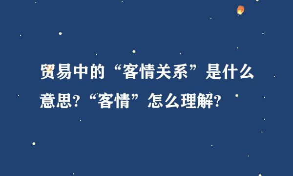 贸易中的“客情关系”是什么意思?“客情”怎么理解?