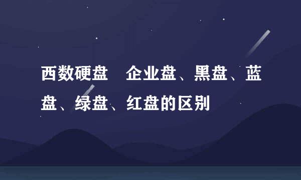 西数硬盘 企业盘、黑盘、蓝盘、绿盘、红盘的区别