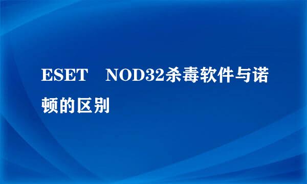 ESET NOD32杀毒软件与诺顿的区别