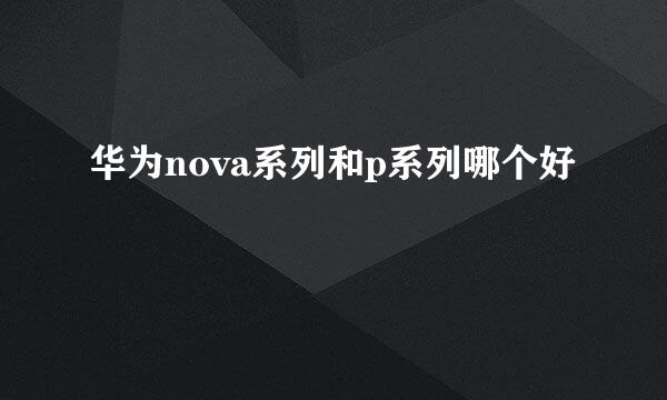 华为nova系列和p系列哪个好