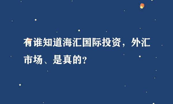 有谁知道海汇国际投资，外汇市场、是真的？