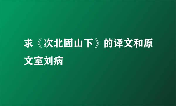 求《次北固山下》的译文和原文室刘病