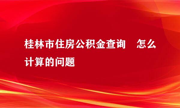 桂林市住房公积金查询 怎么计算的问题