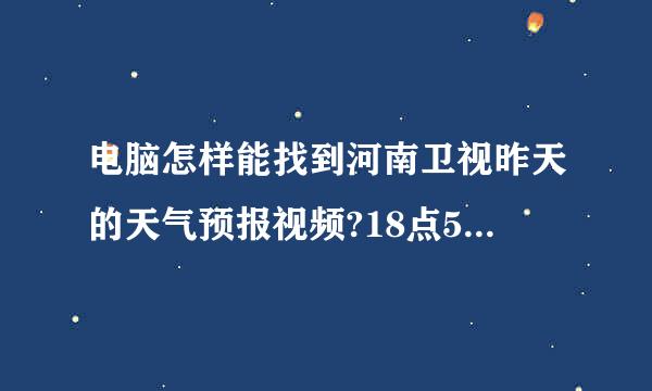 电脑怎样能找到河南卫视昨天的天气预报视频?18点55分的。