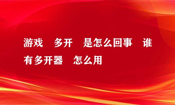 游戏 多开 是怎么回事 谁有多开器 怎么用