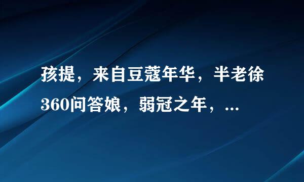 孩提，来自豆蔻年华，半老徐360问答娘，弱冠之年，而立之年，不惑之年，知命之年，花甲，古稀之年，耄耋分别表示什么