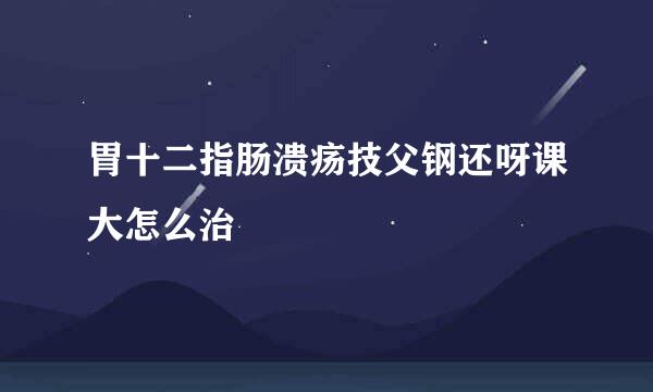 胃十二指肠溃疡技父钢还呀课大怎么治