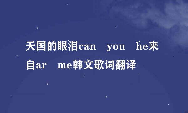 天国的眼泪can you he来自ar me韩文歌词翻译