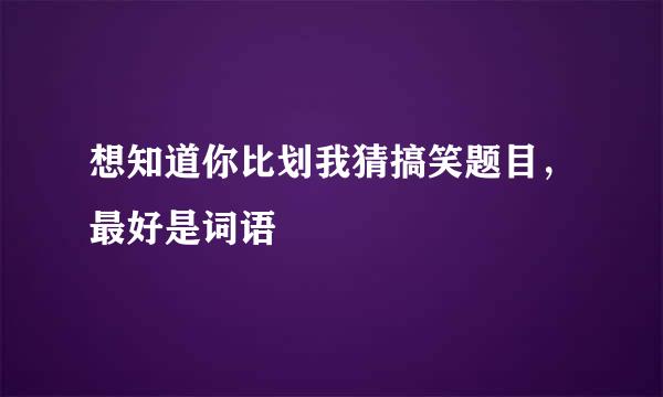 想知道你比划我猜搞笑题目，最好是词语