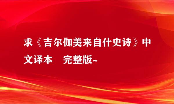 求《吉尔伽美来自什史诗》中文译本 完整版~