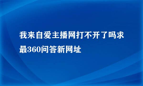 我来自爱主播网打不开了吗求最360问答新网址