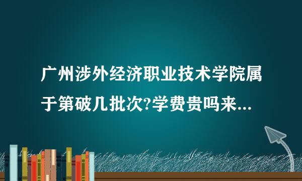 广州涉外经济职业技术学院属于第破几批次?学费贵吗来自?总体怎么样?谢谢!!