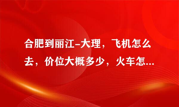 合肥到丽江-大理，飞机怎么去，价位大概多少，火车怎么去，价位多少来自，一共玩2到3个礼拜怎活下去~~谢谢