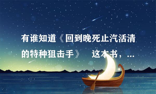 有谁知道《回到晚死止汽活清的特种狙击手》 这本书，帮忙来自介绍一下？