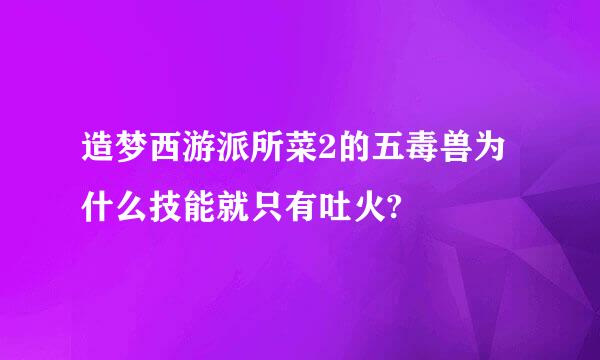 造梦西游派所菜2的五毒兽为什么技能就只有吐火?