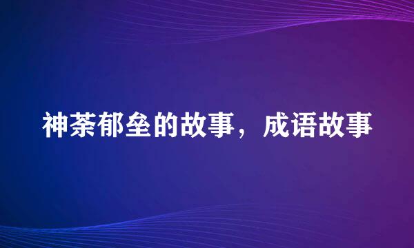 神荼郁垒的故事，成语故事