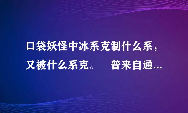 口袋妖怪中冰系克制什么系，又被什么系克。 普来自通系克制什么系，又被什么系克。龙系是否被龙系克?