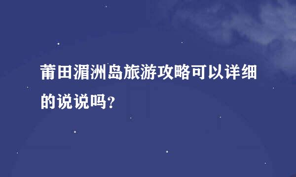 莆田湄洲岛旅游攻略可以详细的说说吗？